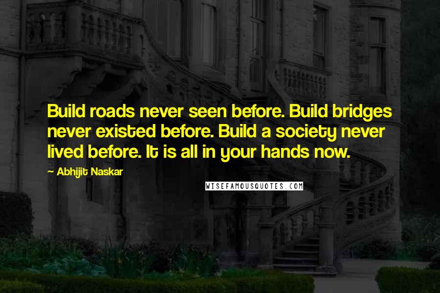 Abhijit Naskar Quotes: Build roads never seen before. Build bridges never existed before. Build a society never lived before. It is all in your hands now.