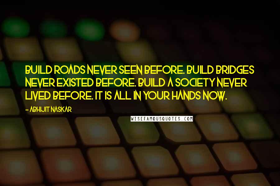 Abhijit Naskar Quotes: Build roads never seen before. Build bridges never existed before. Build a society never lived before. It is all in your hands now.