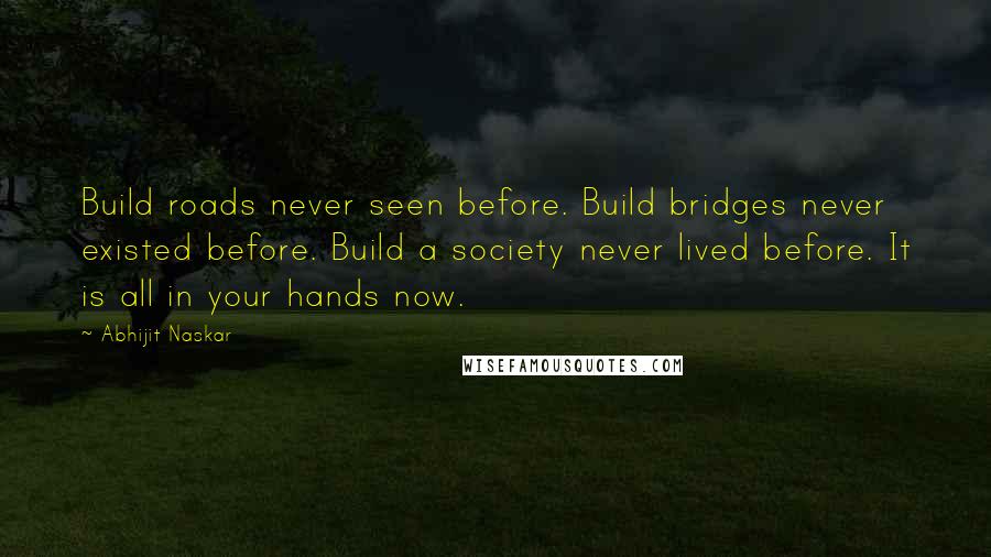 Abhijit Naskar Quotes: Build roads never seen before. Build bridges never existed before. Build a society never lived before. It is all in your hands now.