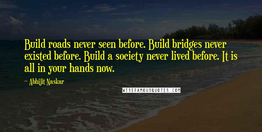 Abhijit Naskar Quotes: Build roads never seen before. Build bridges never existed before. Build a society never lived before. It is all in your hands now.