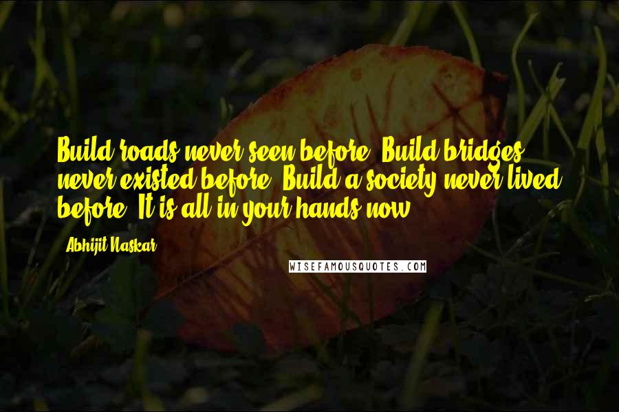 Abhijit Naskar Quotes: Build roads never seen before. Build bridges never existed before. Build a society never lived before. It is all in your hands now.