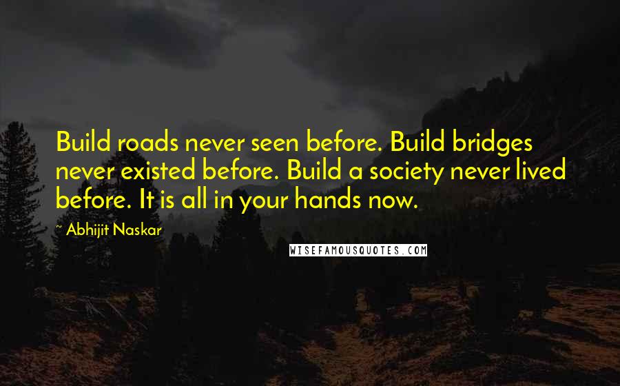 Abhijit Naskar Quotes: Build roads never seen before. Build bridges never existed before. Build a society never lived before. It is all in your hands now.