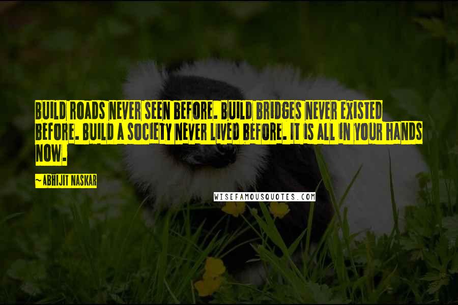 Abhijit Naskar Quotes: Build roads never seen before. Build bridges never existed before. Build a society never lived before. It is all in your hands now.