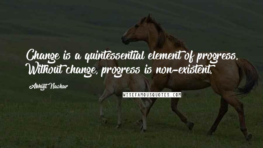 Abhijit Naskar Quotes: Change is a quintessential element of progress. Without change, progress is non-existent.