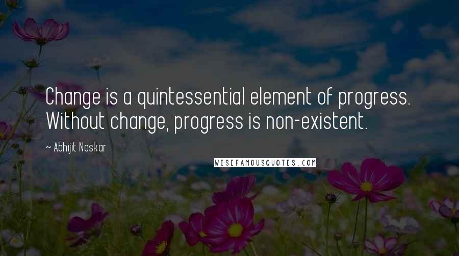 Abhijit Naskar Quotes: Change is a quintessential element of progress. Without change, progress is non-existent.