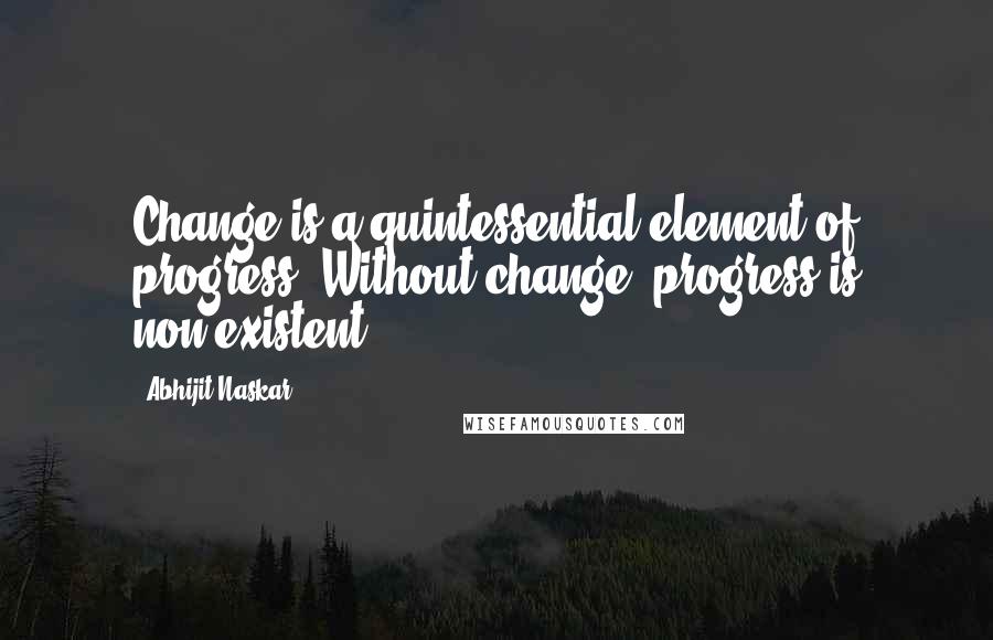 Abhijit Naskar Quotes: Change is a quintessential element of progress. Without change, progress is non-existent.