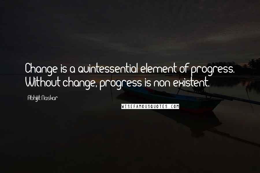 Abhijit Naskar Quotes: Change is a quintessential element of progress. Without change, progress is non-existent.