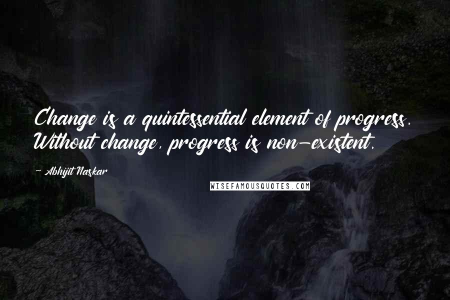 Abhijit Naskar Quotes: Change is a quintessential element of progress. Without change, progress is non-existent.