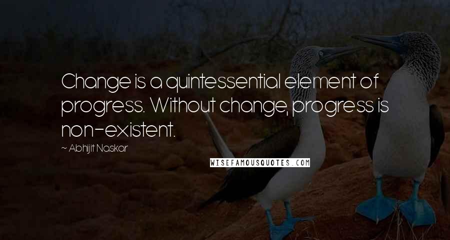 Abhijit Naskar Quotes: Change is a quintessential element of progress. Without change, progress is non-existent.