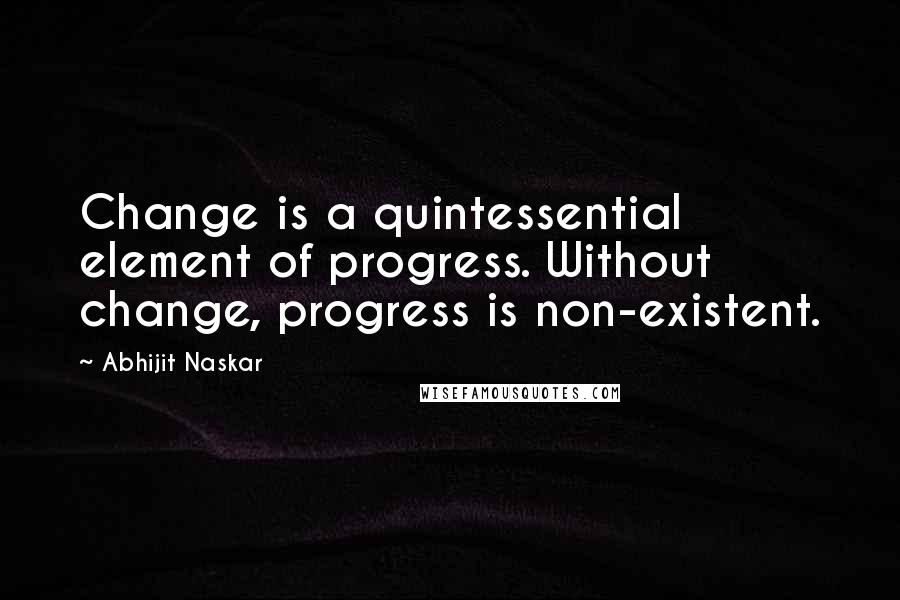 Abhijit Naskar Quotes: Change is a quintessential element of progress. Without change, progress is non-existent.