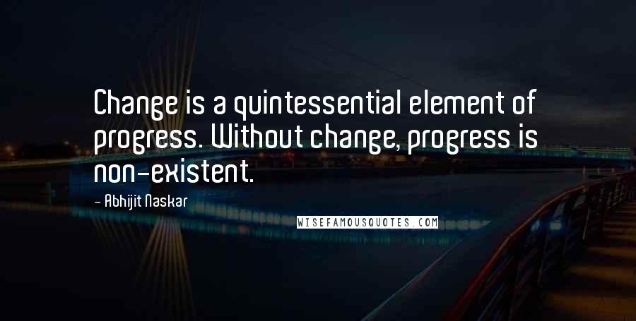 Abhijit Naskar Quotes: Change is a quintessential element of progress. Without change, progress is non-existent.