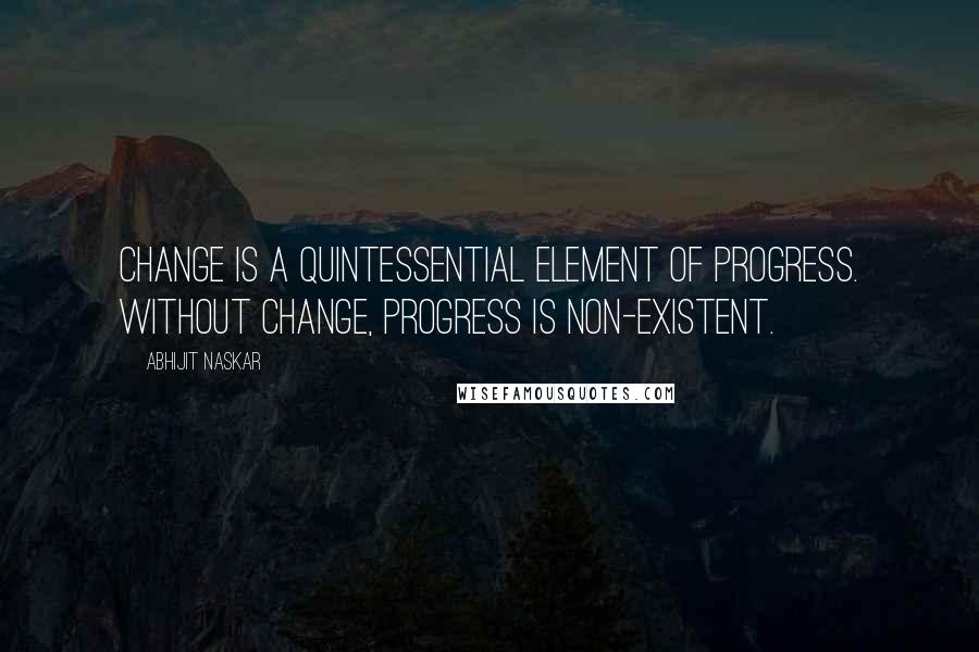 Abhijit Naskar Quotes: Change is a quintessential element of progress. Without change, progress is non-existent.