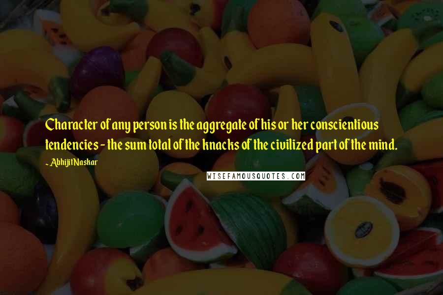 Abhijit Naskar Quotes: Character of any person is the aggregate of his or her conscientious tendencies - the sum total of the knacks of the civilized part of the mind.