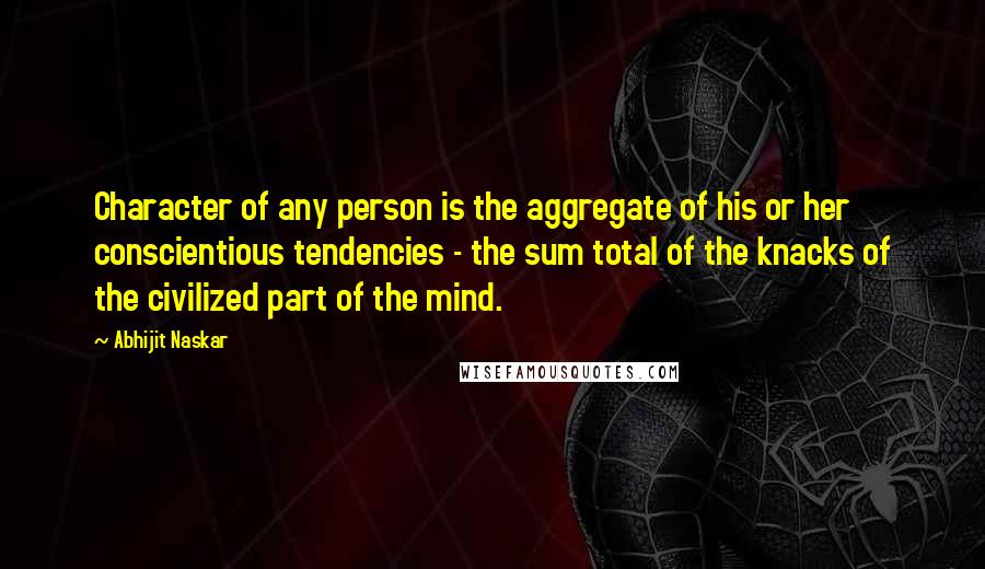 Abhijit Naskar Quotes: Character of any person is the aggregate of his or her conscientious tendencies - the sum total of the knacks of the civilized part of the mind.