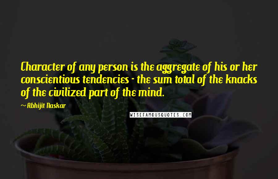 Abhijit Naskar Quotes: Character of any person is the aggregate of his or her conscientious tendencies - the sum total of the knacks of the civilized part of the mind.