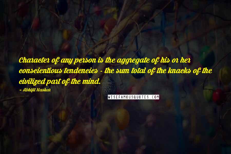 Abhijit Naskar Quotes: Character of any person is the aggregate of his or her conscientious tendencies - the sum total of the knacks of the civilized part of the mind.