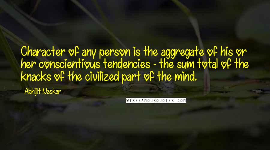 Abhijit Naskar Quotes: Character of any person is the aggregate of his or her conscientious tendencies - the sum total of the knacks of the civilized part of the mind.