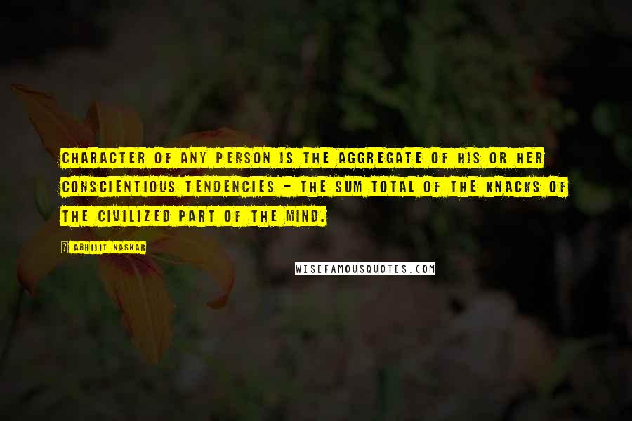 Abhijit Naskar Quotes: Character of any person is the aggregate of his or her conscientious tendencies - the sum total of the knacks of the civilized part of the mind.