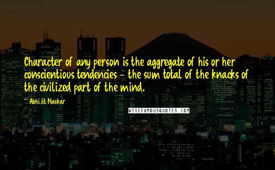 Abhijit Naskar Quotes: Character of any person is the aggregate of his or her conscientious tendencies - the sum total of the knacks of the civilized part of the mind.