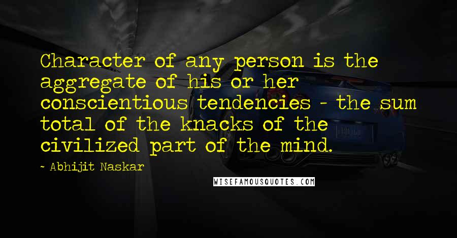 Abhijit Naskar Quotes: Character of any person is the aggregate of his or her conscientious tendencies - the sum total of the knacks of the civilized part of the mind.