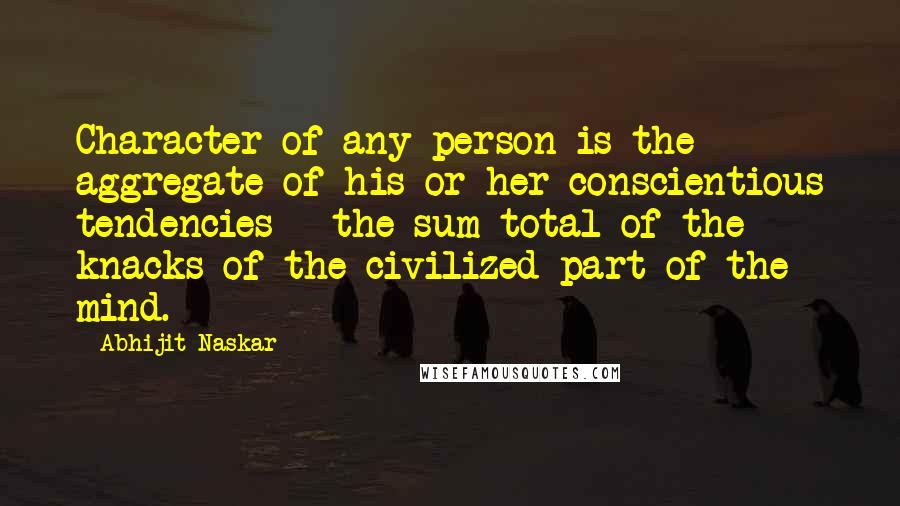 Abhijit Naskar Quotes: Character of any person is the aggregate of his or her conscientious tendencies - the sum total of the knacks of the civilized part of the mind.