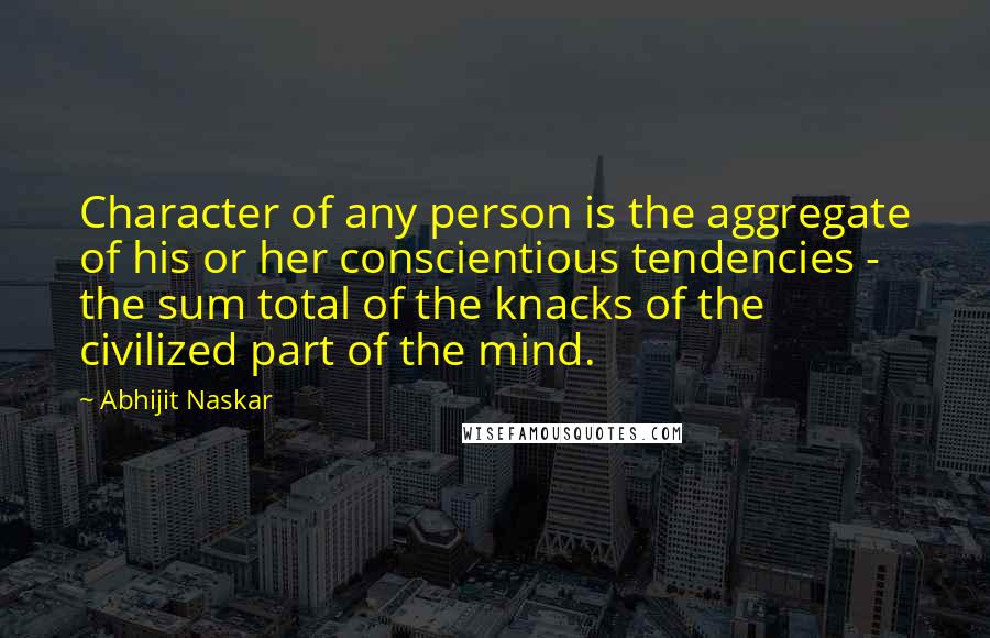 Abhijit Naskar Quotes: Character of any person is the aggregate of his or her conscientious tendencies - the sum total of the knacks of the civilized part of the mind.