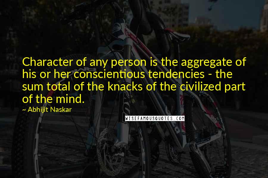 Abhijit Naskar Quotes: Character of any person is the aggregate of his or her conscientious tendencies - the sum total of the knacks of the civilized part of the mind.