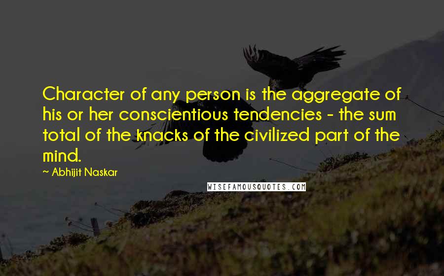 Abhijit Naskar Quotes: Character of any person is the aggregate of his or her conscientious tendencies - the sum total of the knacks of the civilized part of the mind.