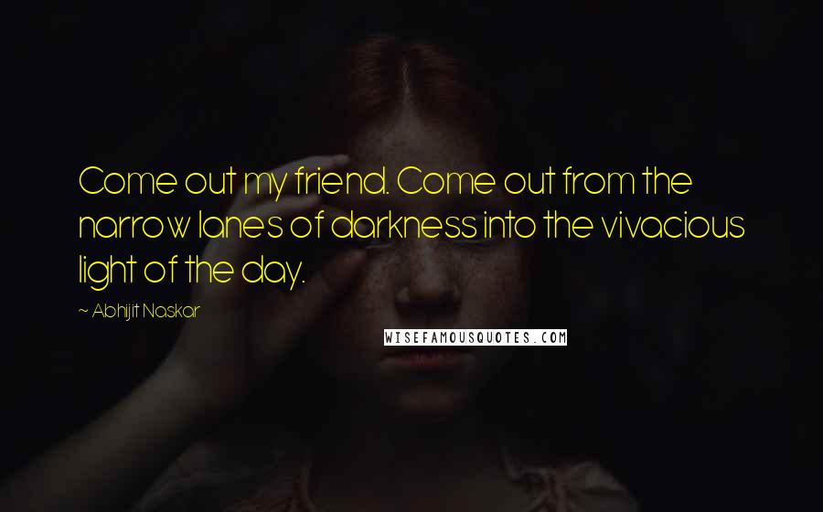 Abhijit Naskar Quotes: Come out my friend. Come out from the narrow lanes of darkness into the vivacious light of the day.