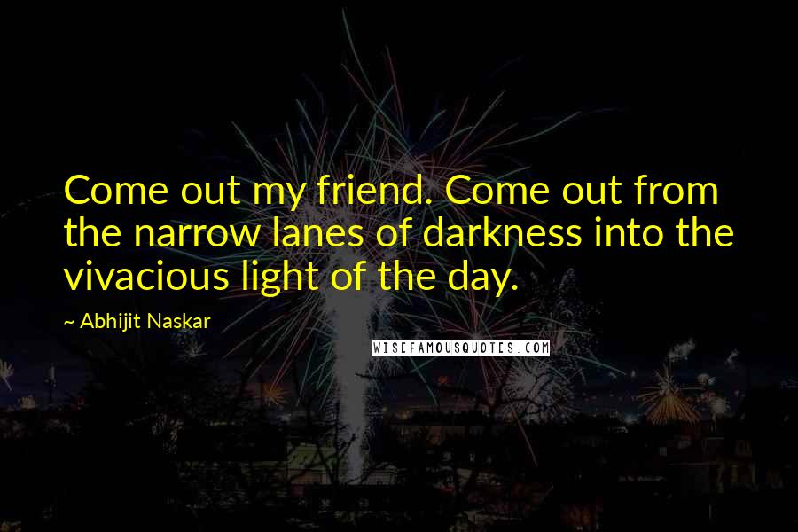 Abhijit Naskar Quotes: Come out my friend. Come out from the narrow lanes of darkness into the vivacious light of the day.