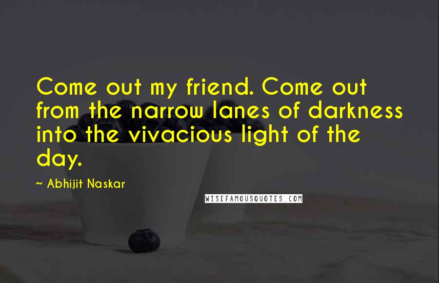 Abhijit Naskar Quotes: Come out my friend. Come out from the narrow lanes of darkness into the vivacious light of the day.