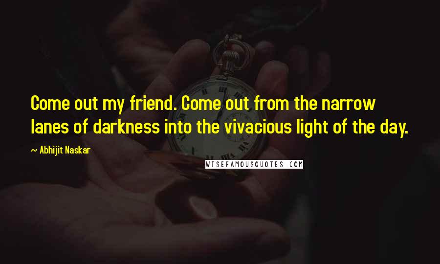 Abhijit Naskar Quotes: Come out my friend. Come out from the narrow lanes of darkness into the vivacious light of the day.