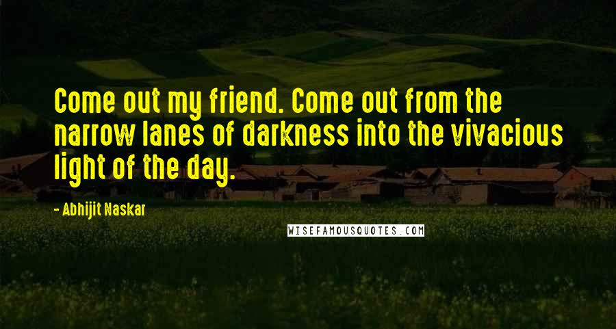 Abhijit Naskar Quotes: Come out my friend. Come out from the narrow lanes of darkness into the vivacious light of the day.