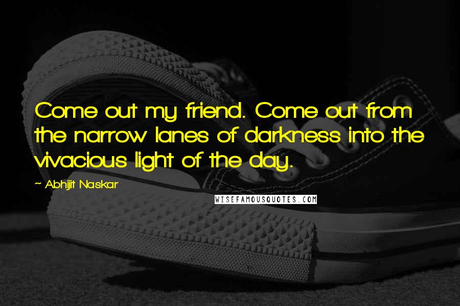 Abhijit Naskar Quotes: Come out my friend. Come out from the narrow lanes of darkness into the vivacious light of the day.