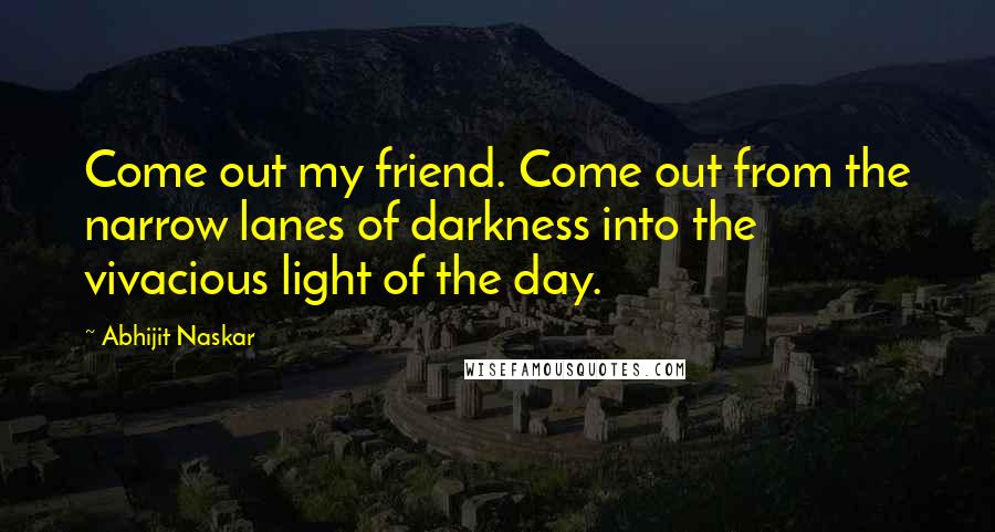 Abhijit Naskar Quotes: Come out my friend. Come out from the narrow lanes of darkness into the vivacious light of the day.