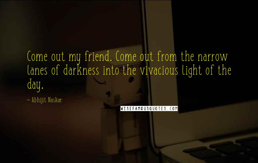 Abhijit Naskar Quotes: Come out my friend. Come out from the narrow lanes of darkness into the vivacious light of the day.