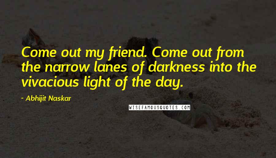 Abhijit Naskar Quotes: Come out my friend. Come out from the narrow lanes of darkness into the vivacious light of the day.