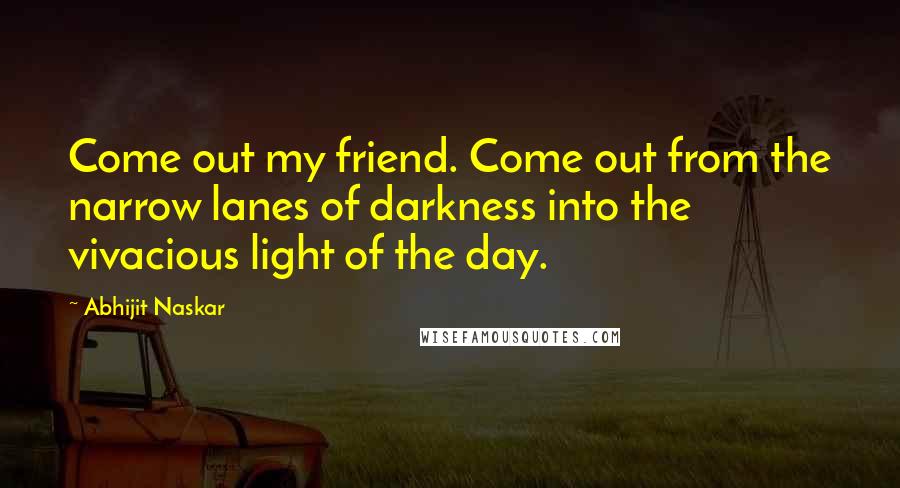 Abhijit Naskar Quotes: Come out my friend. Come out from the narrow lanes of darkness into the vivacious light of the day.