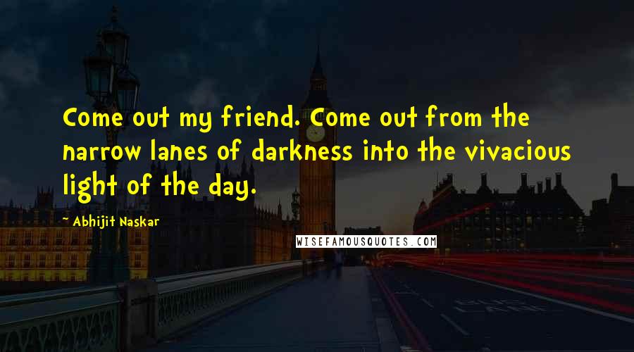 Abhijit Naskar Quotes: Come out my friend. Come out from the narrow lanes of darkness into the vivacious light of the day.