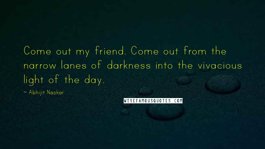 Abhijit Naskar Quotes: Come out my friend. Come out from the narrow lanes of darkness into the vivacious light of the day.