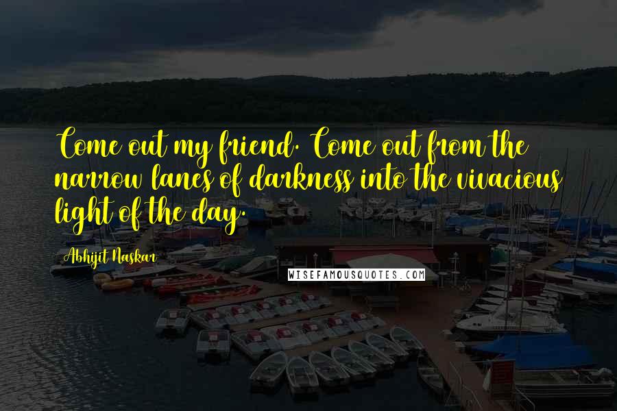 Abhijit Naskar Quotes: Come out my friend. Come out from the narrow lanes of darkness into the vivacious light of the day.