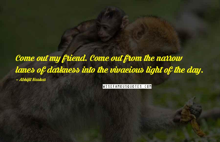 Abhijit Naskar Quotes: Come out my friend. Come out from the narrow lanes of darkness into the vivacious light of the day.