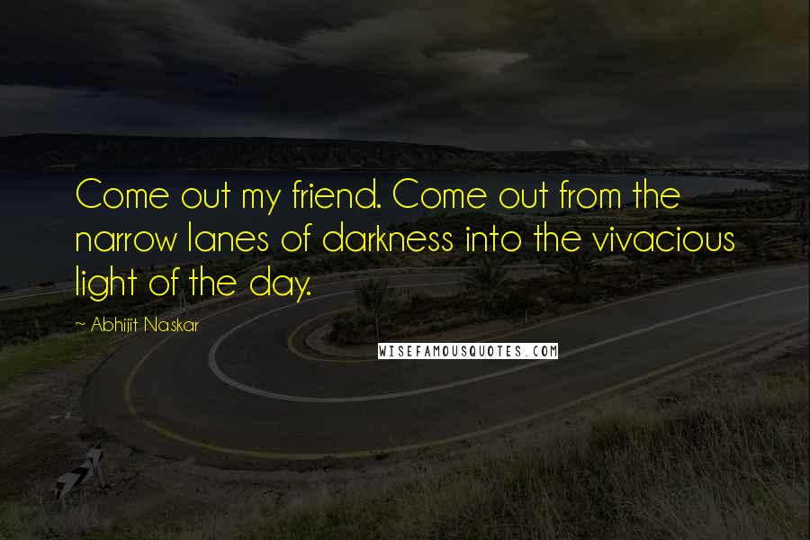 Abhijit Naskar Quotes: Come out my friend. Come out from the narrow lanes of darkness into the vivacious light of the day.