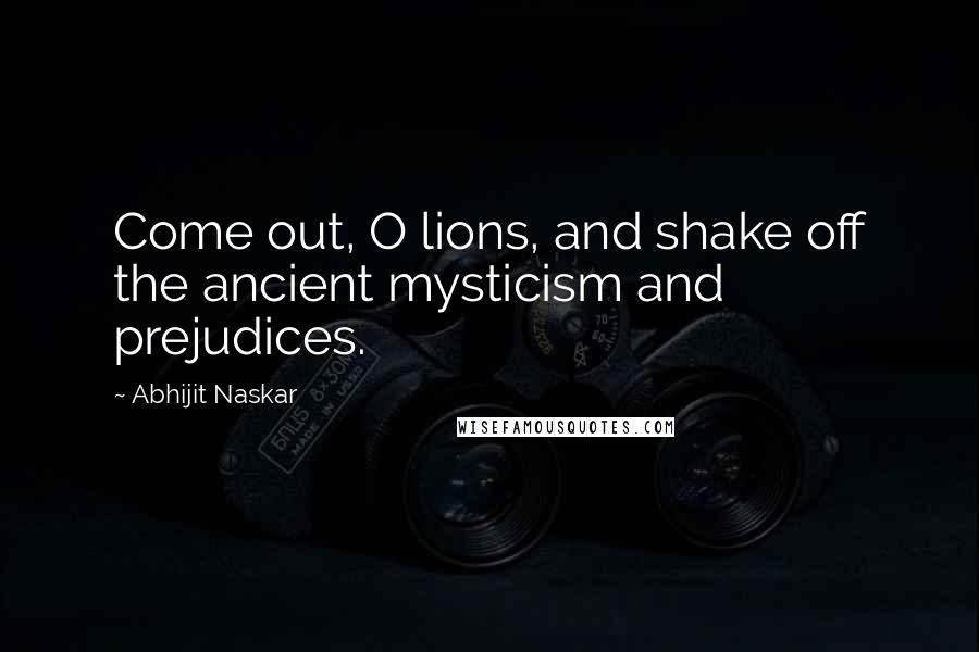 Abhijit Naskar Quotes: Come out, O lions, and shake off the ancient mysticism and prejudices.