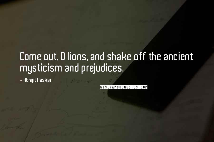 Abhijit Naskar Quotes: Come out, O lions, and shake off the ancient mysticism and prejudices.