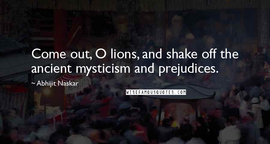 Abhijit Naskar Quotes: Come out, O lions, and shake off the ancient mysticism and prejudices.