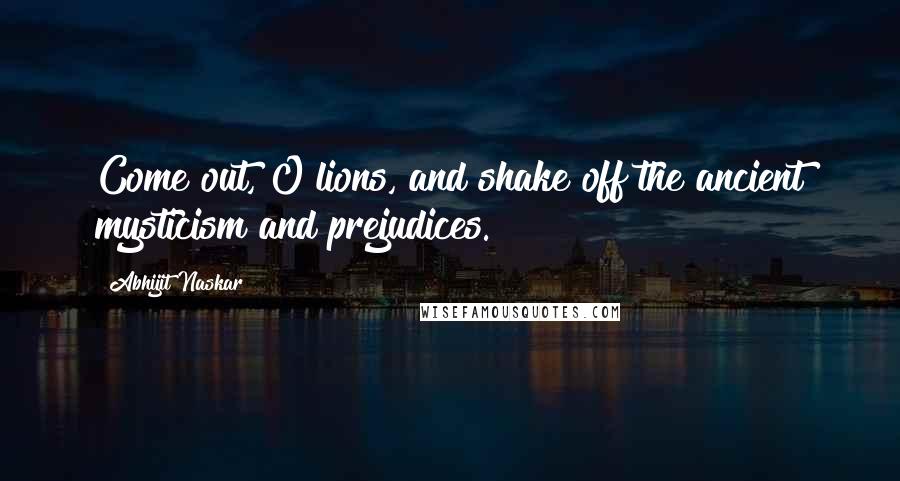 Abhijit Naskar Quotes: Come out, O lions, and shake off the ancient mysticism and prejudices.