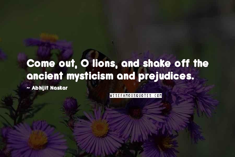 Abhijit Naskar Quotes: Come out, O lions, and shake off the ancient mysticism and prejudices.