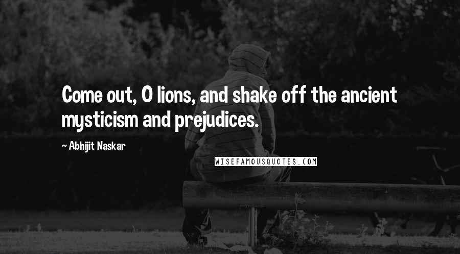 Abhijit Naskar Quotes: Come out, O lions, and shake off the ancient mysticism and prejudices.