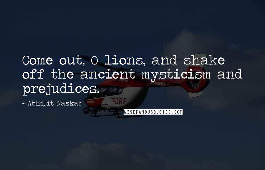 Abhijit Naskar Quotes: Come out, O lions, and shake off the ancient mysticism and prejudices.